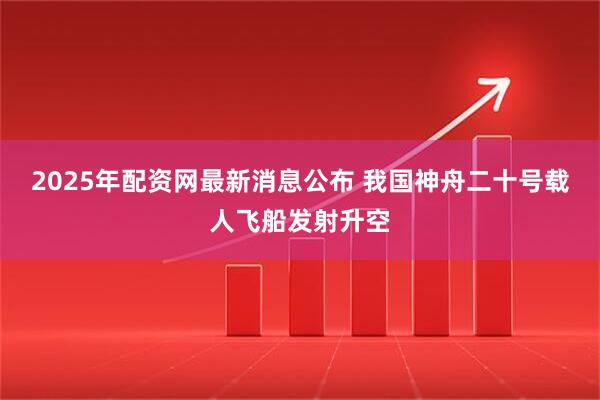 2025年配资网最新消息公布 我国神舟二十号载人飞船发射升空
