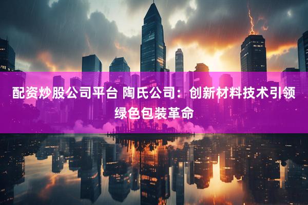 配资炒股公司平台 陶氏公司：创新材料技术引领绿色包装革命