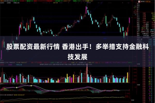 股票配资最新行情 香港出手！多举措支持金融科技发展