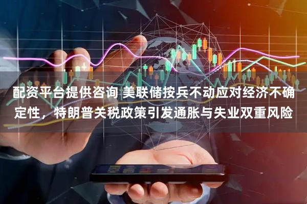 配资平台提供咨询 美联储按兵不动应对经济不确定性，特朗普关税政策引发通胀与失业双重风险