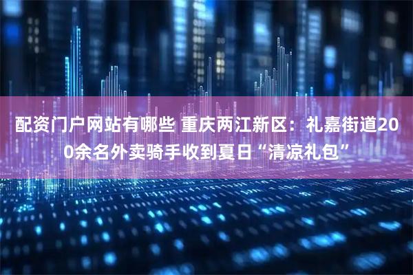 配资门户网站有哪些 重庆两江新区：礼嘉街道200余名外卖骑手收到夏日“清凉礼包”