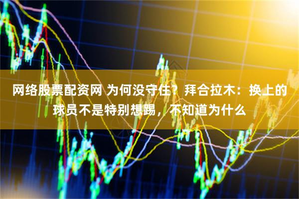 网络股票配资网 为何没守住？拜合拉木：换上的球员不是特别想踢，不知道为什么
