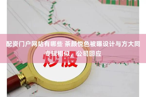 配资门户网站有哪些 茶颜悦色被曝设计与方大同专辑相似，公司回应