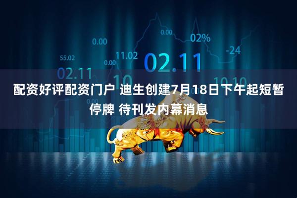 配资好评配资门户 迪生创建7月18日下午起短暂停牌 待刊发内幕消息