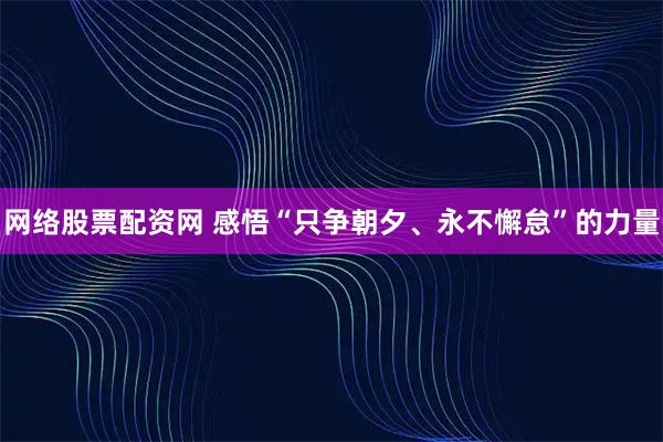 网络股票配资网 感悟“只争朝夕、永不懈怠”的力量