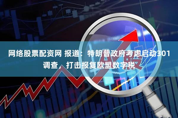 网络股票配资网 报道：特朗普政府考虑启动301调查，打击报复欧盟数字税