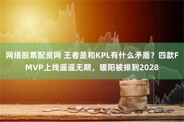 网络股票配资网 王者是和KPL有什么矛盾？四款FMVP上线遥遥无期，暖阳被排到2028