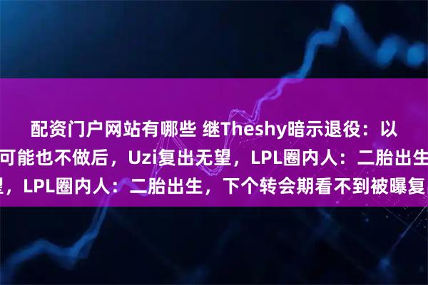 配资门户网站有哪些 继Theshy暗示退役：以后见面机会不多，直播可能也不做后，Uzi复出无望，LPL圈内人：二胎出生，下个转会期看不到被曝复出